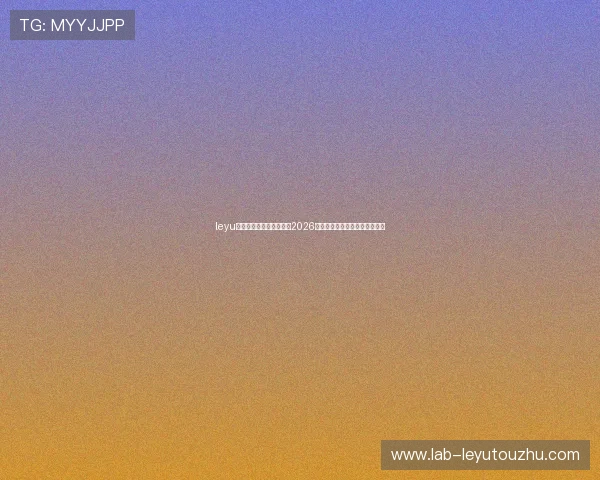 leyu乐鱼官方入口：全面解析2026世界杯赛事最新动态与精彩瞬间
